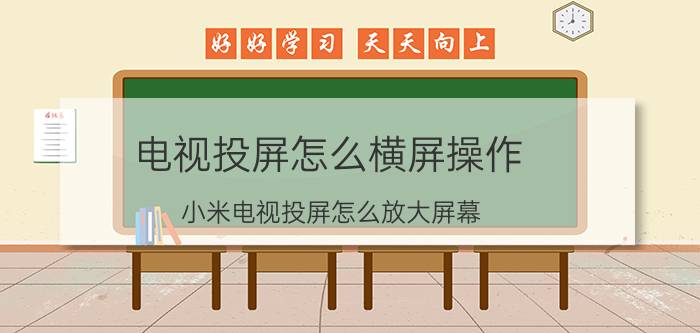 电视投屏怎么横屏操作 小米电视投屏怎么放大屏幕？